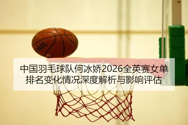 中国羽毛球队何冰娇2026全英赛女单排名变化情况深度解析与影响评估