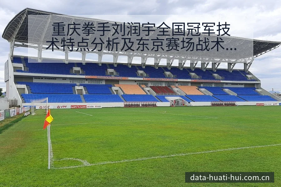 重庆拳手刘润宇全国冠军技术特点分析及东京赛场战术变化与风 - 华体会体育APP