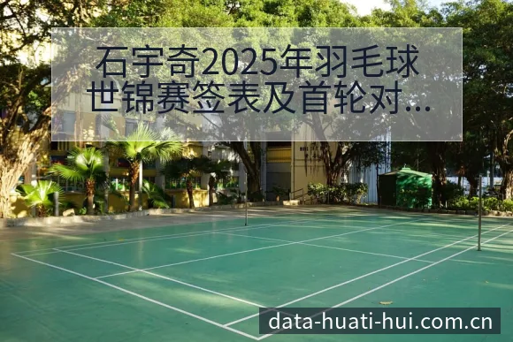 石宇奇2025年羽毛球世锦赛签表及首轮对阵分析：技术特点 - 华体会体育APP