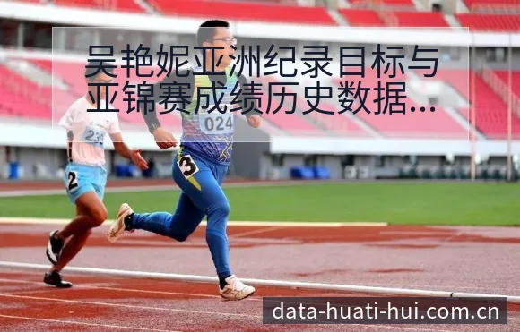 吴艳妮亚洲纪录目标与亚锦赛成绩历史数据分析及签表展望 - 华体会体育APP